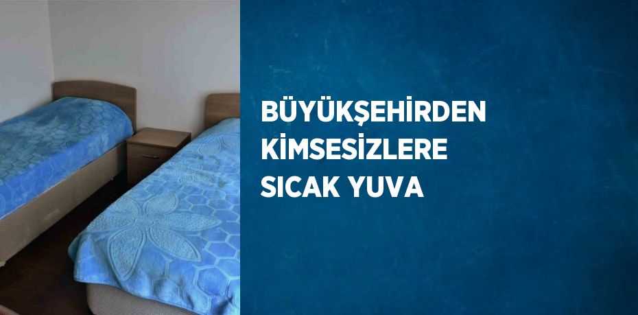 BÜYÜKŞEHİRDEN KİMSESİZLERE SICAK YUVA