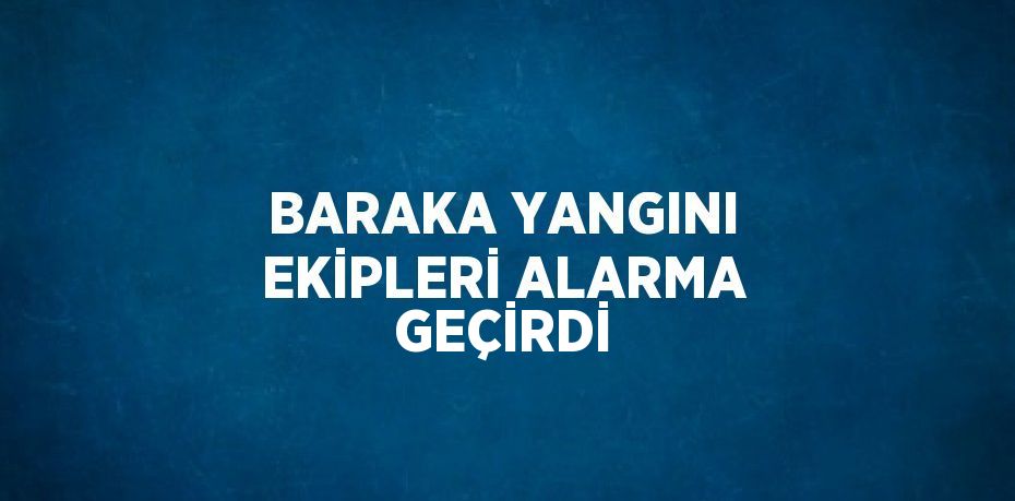 BARAKA YANGINI EKİPLERİ ALARMA GEÇİRDİ