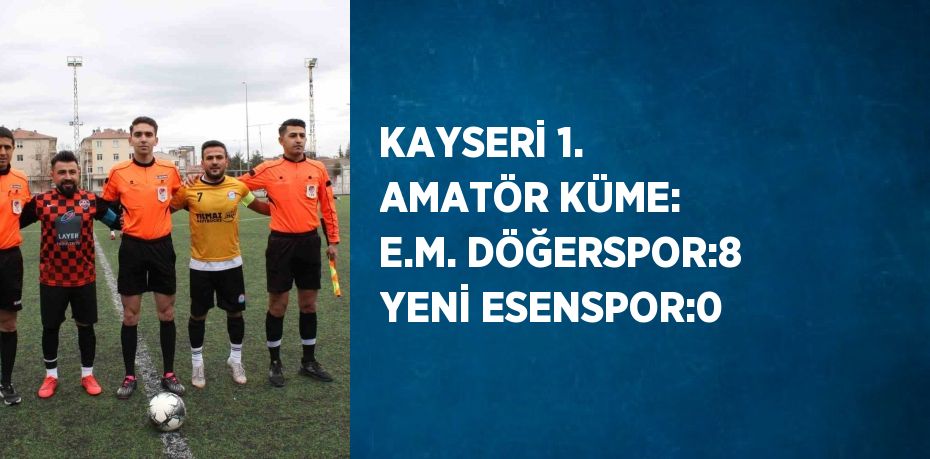 KAYSERİ 1. AMATÖR KÜME: E.M. DÖĞERSPOR:8 YENİ ESENSPOR:0