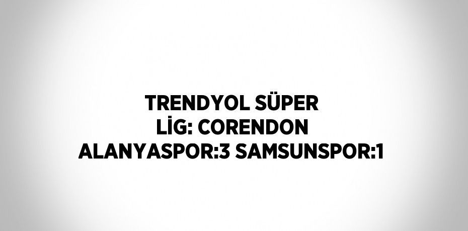 TRENDYOL SÜPER LİG: CORENDON ALANYASPOR:3 SAMSUNSPOR:1