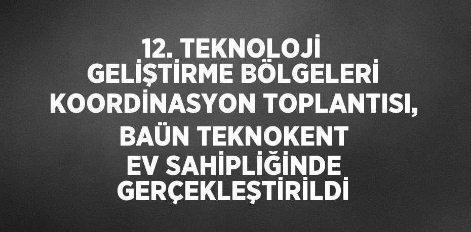 12. TEKNOLOJİ GELİŞTİRME BÖLGELERİ KOORDİNASYON TOPLANTISI, BAÜN TEKNOKENT EV SAHİPLİĞİNDE GERÇEKLEŞTİRİLDİ