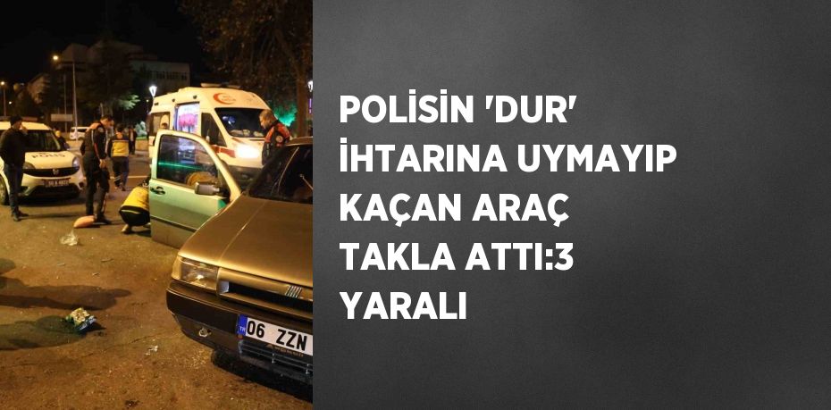 POLİSİN 'DUR' İHTARINA UYMAYIP KAÇAN ARAÇ TAKLA ATTI:3 YARALI