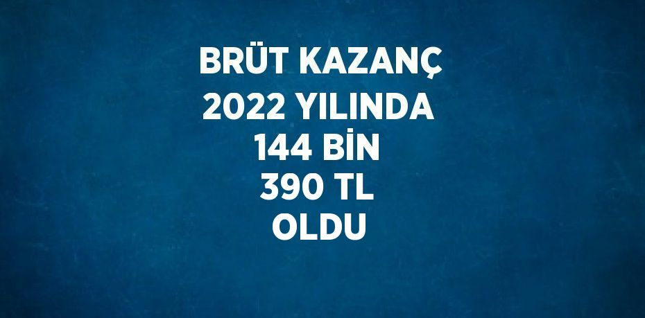 BRÜT KAZANÇ 2022 YILINDA 144 BİN 390 TL OLDU