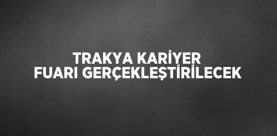 TRAKYA KARİYER FUARI GERÇEKLEŞTİRİLECEK