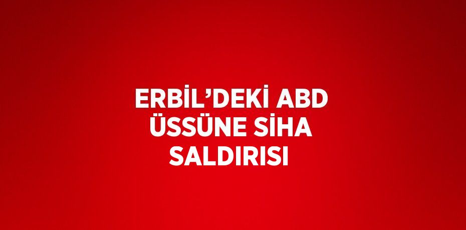 ERBİL’DEKİ ABD ÜSSÜNE SİHA SALDIRISI