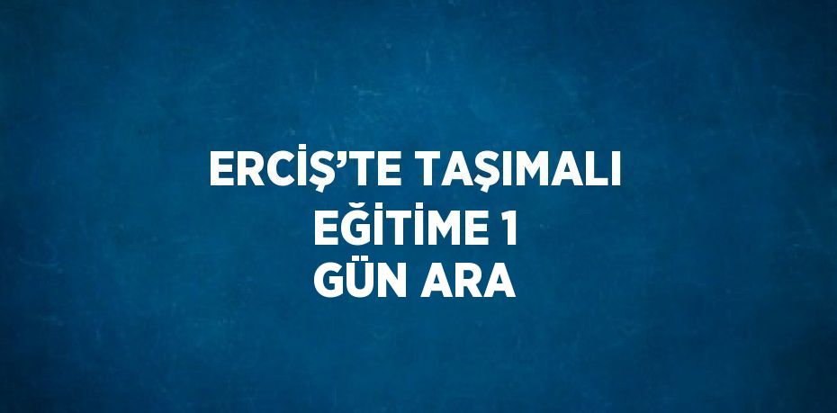 ERCİŞ’TE TAŞIMALI EĞİTİME 1 GÜN ARA