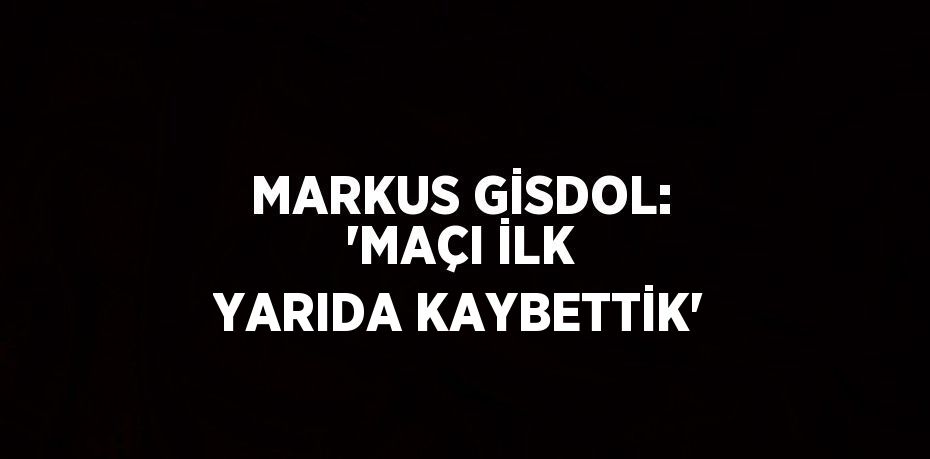 MARKUS GİSDOL: 'MAÇI İLK YARIDA KAYBETTİK'