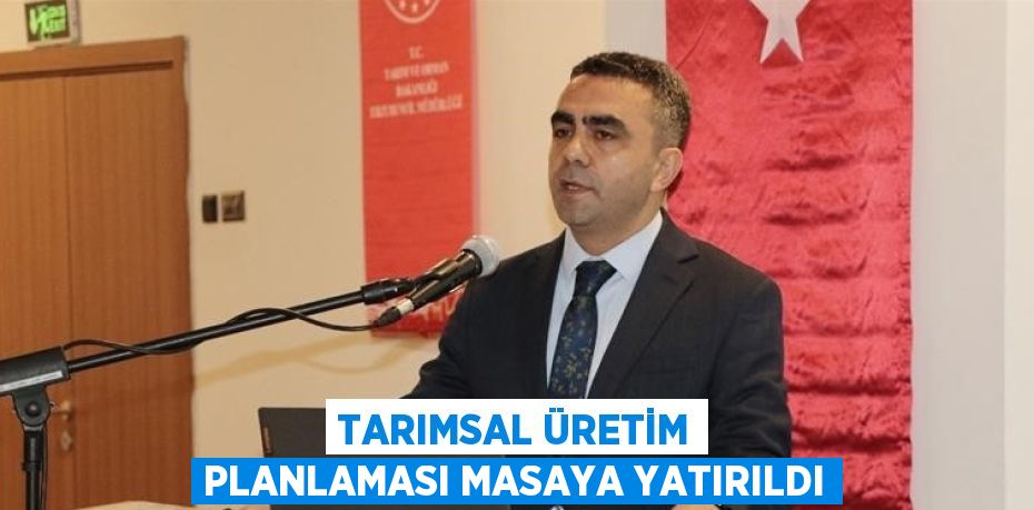 TARIMSAL ÜRETİM PLANLAMASI MASAYA YATIRILDI