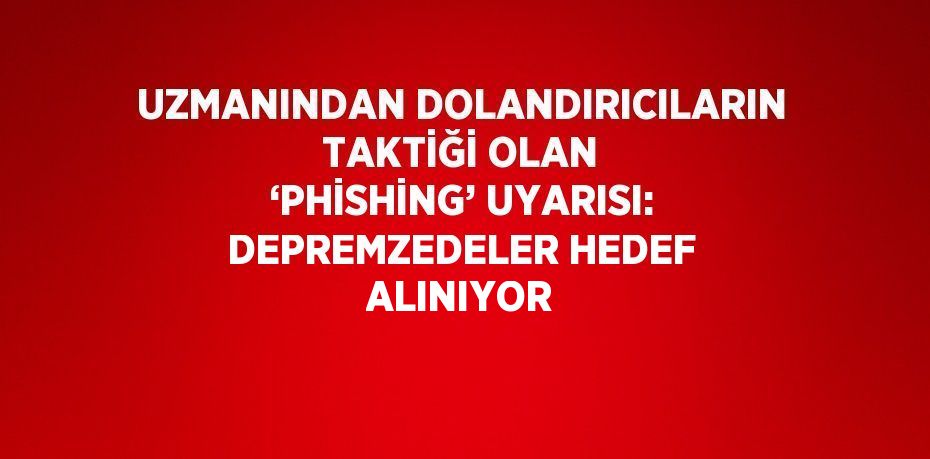 UZMANINDAN DOLANDIRICILARIN TAKTİĞİ OLAN ‘PHİSHİNG’ UYARISI: DEPREMZEDELER HEDEF ALINIYOR