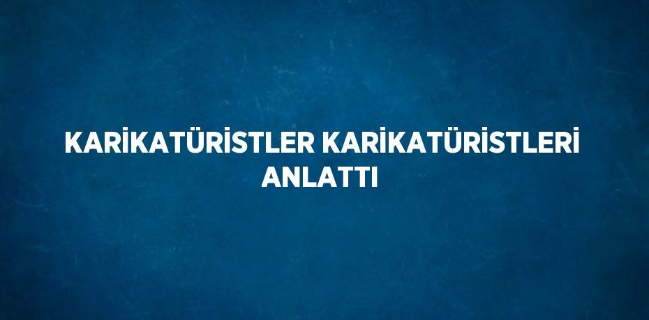 KARİKATÜRİSTLER KARİKATÜRİSTLERİ ANLATTI