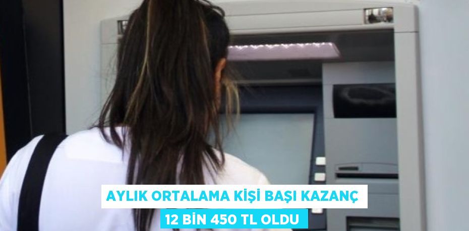 AYLIK ORTALAMA KİŞİ BAŞI KAZANÇ 12 BİN 450 TL OLDU