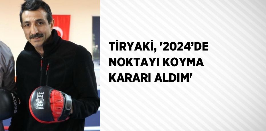 TİRYAKİ, '2024’DE NOKTAYI KOYMA KARARI ALDIM'