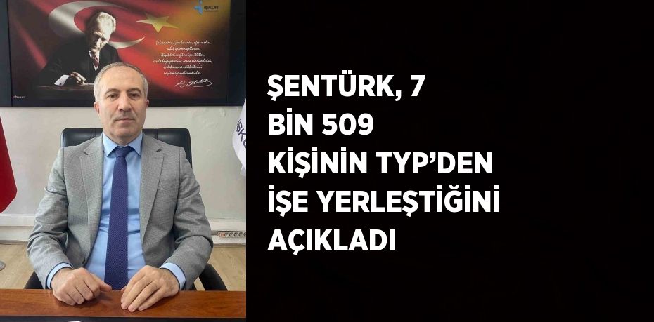 ŞENTÜRK, 7 BİN 509 KİŞİNİN TYP’DEN İŞE YERLEŞTİĞİNİ AÇIKLADI