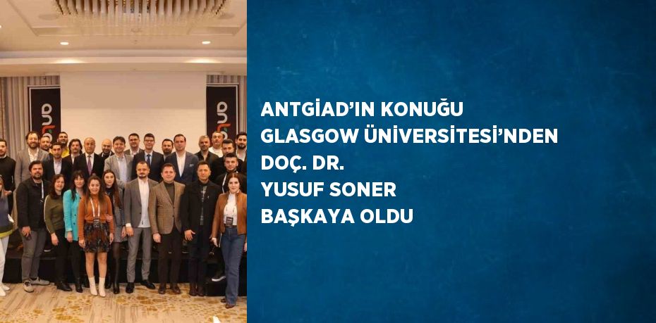 ANTGİAD’IN KONUĞU GLASGOW ÜNİVERSİTESİ’NDEN DOÇ. DR. YUSUF SONER BAŞKAYA OLDU