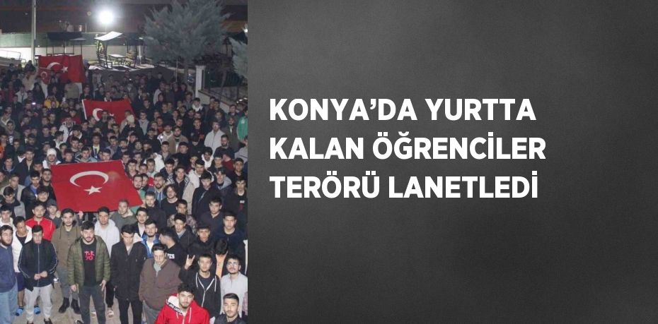 KONYA’DA YURTTA KALAN ÖĞRENCİLER TERÖRÜ LANETLEDİ