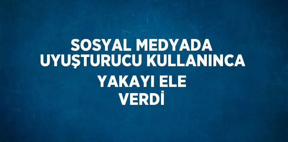 SOSYAL MEDYADA UYUŞTURUCU KULLANINCA YAKAYI ELE VERDİ