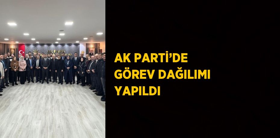 AK PARTİ’DE GÖREV DAĞILIMI YAPILDI