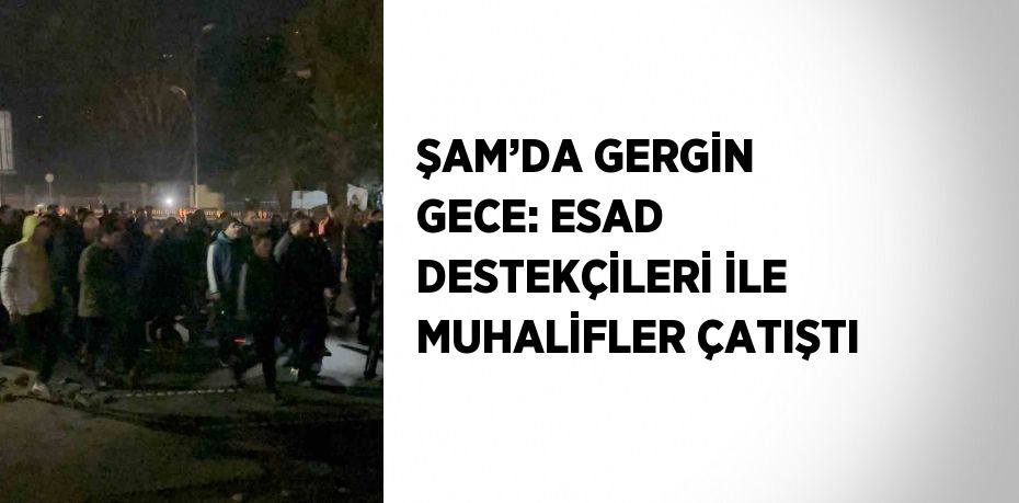 ŞAM’DA GERGİN GECE: ESAD DESTEKÇİLERİ İLE MUHALİFLER ÇATIŞTI