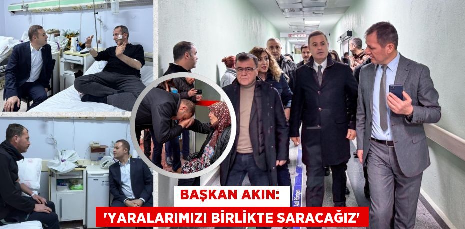 BAŞKAN AKIN:   “YARALARIMIZI BİRLİKTE SARACAĞIZ”