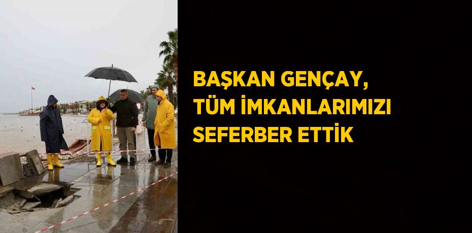 BAŞKAN GENÇAY, TÜM İMKANLARIMIZI SEFERBER ETTİK