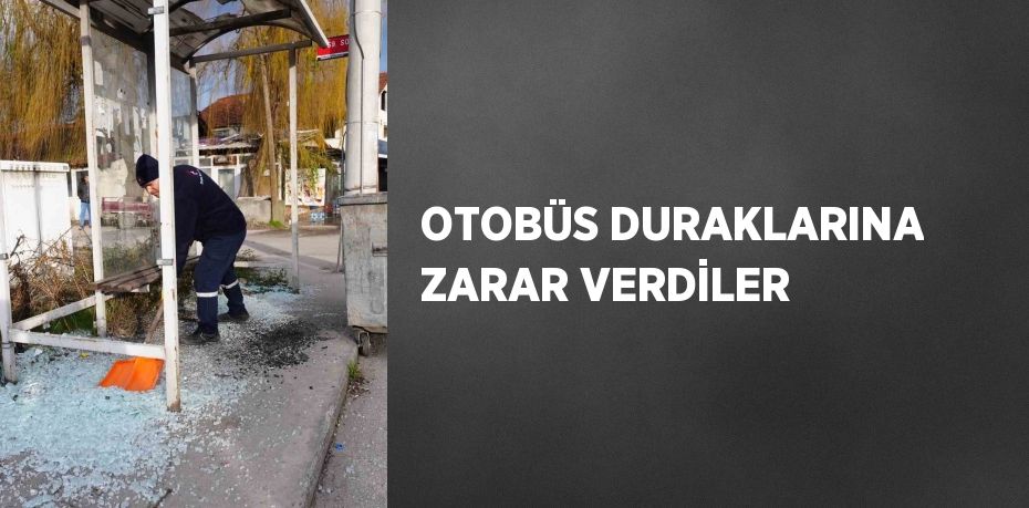 OTOBÜS DURAKLARINA ZARAR VERDİLER