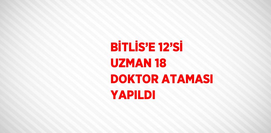 BİTLİS’E 12’Sİ UZMAN 18 DOKTOR ATAMASI YAPILDI