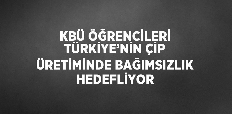 KBÜ ÖĞRENCİLERİ TÜRKİYE’NİN ÇİP ÜRETİMİNDE BAĞIMSIZLIK HEDEFLİYOR