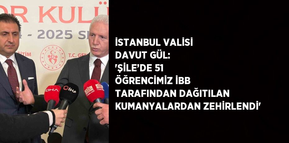 İSTANBUL VALİSİ DAVUT GÜL: 'ŞİLE’DE 51 ÖĞRENCİMİZ İBB TARAFINDAN DAĞITILAN KUMANYALARDAN ZEHİRLENDİ'