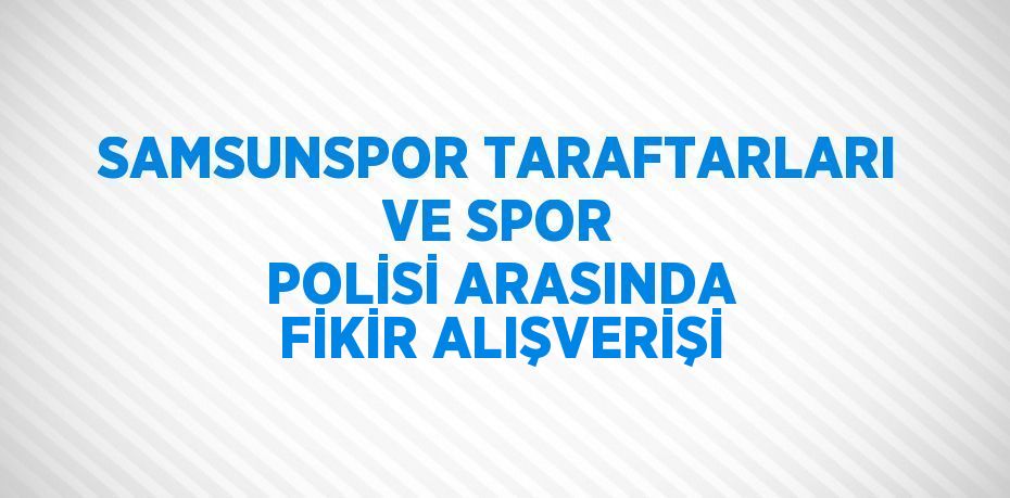 SAMSUNSPOR TARAFTARLARI VE SPOR POLİSİ ARASINDA FİKİR ALIŞVERİŞİ