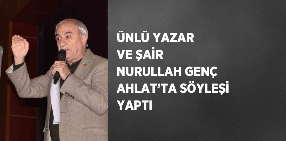 ÜNLÜ YAZAR VE ŞAİR NURULLAH GENÇ AHLAT’TA SÖYLEŞİ YAPTI