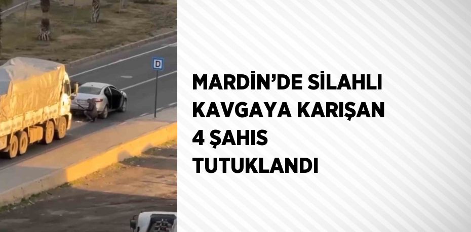 MARDİN’DE SİLAHLI KAVGAYA KARIŞAN 4 ŞAHIS TUTUKLANDI