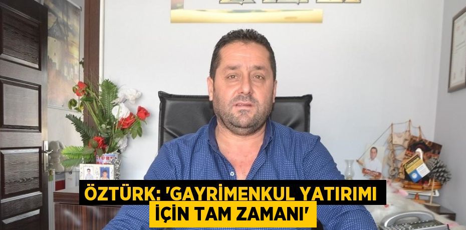 ÖZTÜRK: 'GAYRİMENKUL YATIRIMI İÇİN TAM ZAMANI'