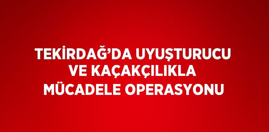 TEKİRDAĞ’DA UYUŞTURUCU VE KAÇAKÇILIKLA MÜCADELE OPERASYONU