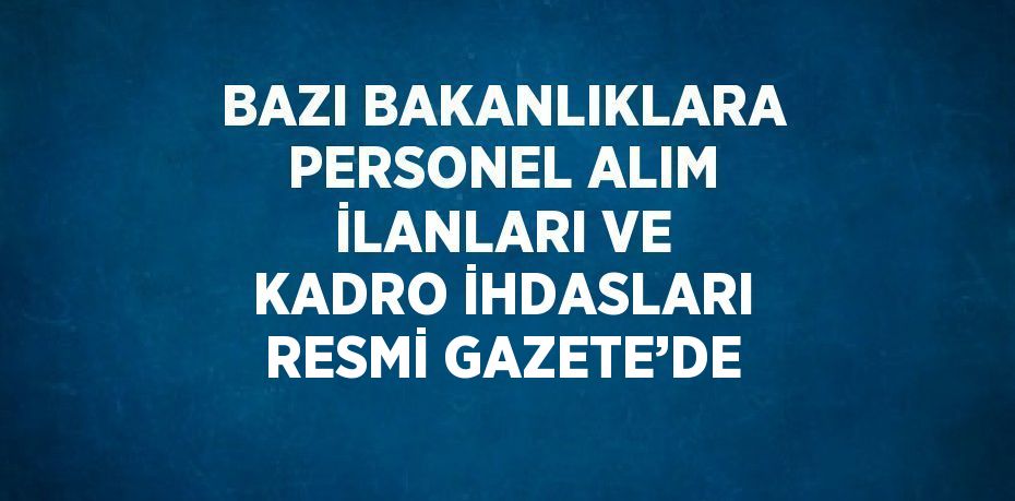 BAZI BAKANLIKLARA PERSONEL ALIM İLANLARI VE KADRO İHDASLARI RESMİ GAZETE’DE