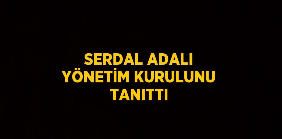 SERDAL ADALI YÖNETİM KURULUNU TANITTI