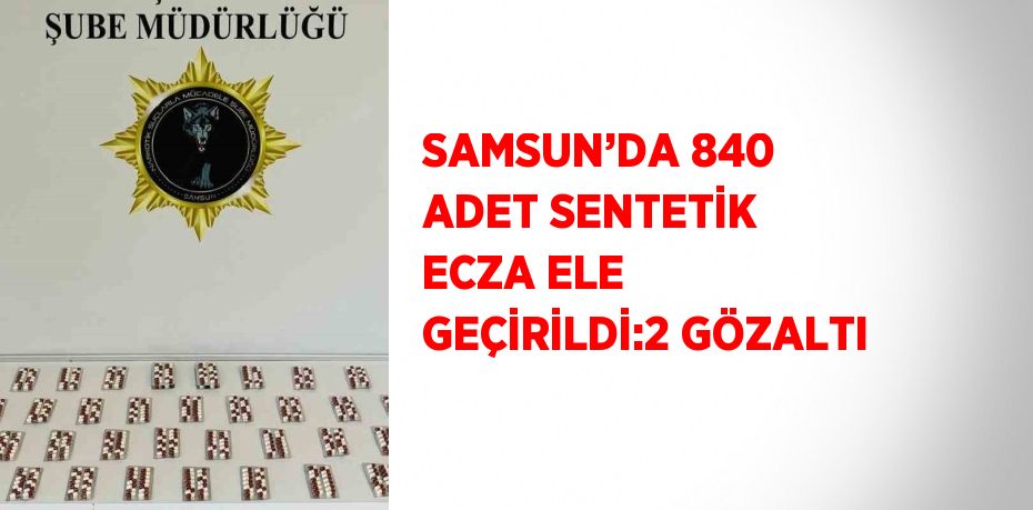 SAMSUN’DA 840 ADET SENTETİK ECZA ELE GEÇİRİLDİ:2 GÖZALTI