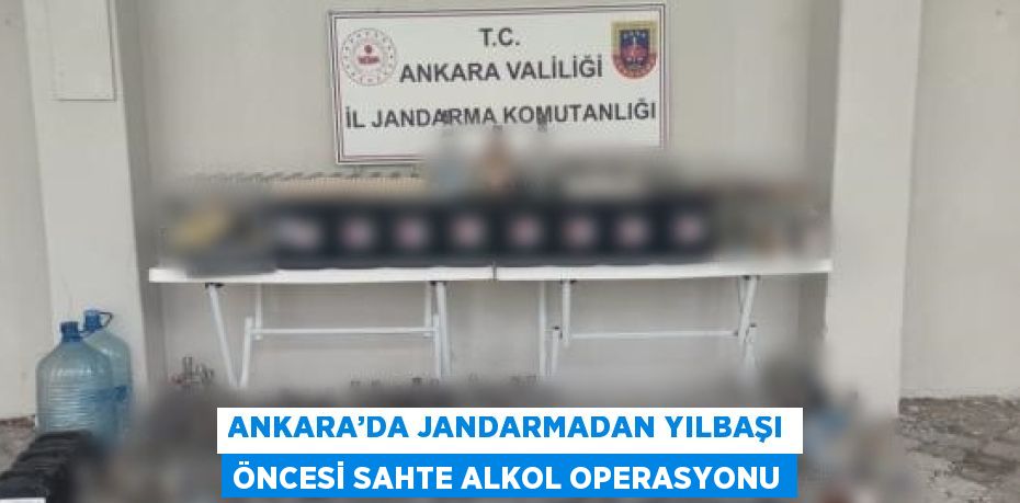 ANKARA’DA JANDARMADAN YILBAŞI ÖNCESİ SAHTE ALKOL OPERASYONU