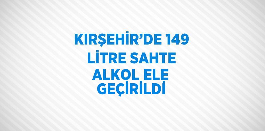 KIRŞEHİR’DE 149 LİTRE SAHTE ALKOL ELE GEÇİRİLDİ