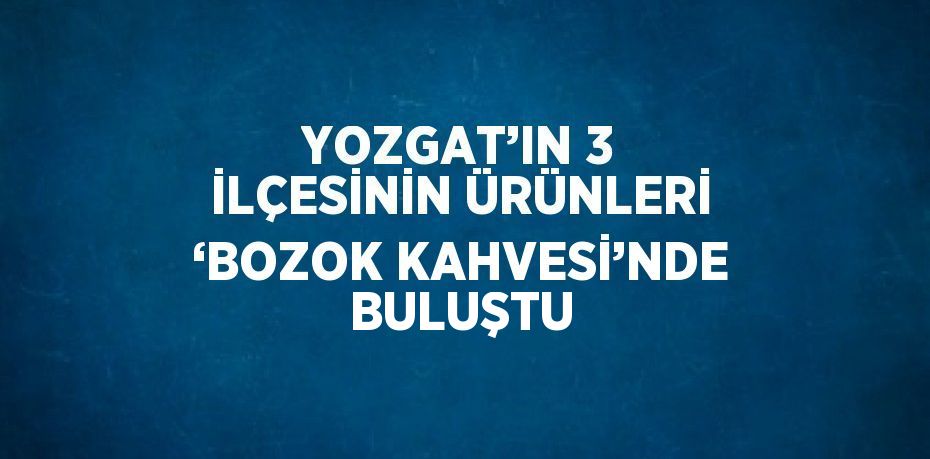 YOZGAT’IN 3 İLÇESİNİN ÜRÜNLERİ ‘BOZOK KAHVESİ’NDE BULUŞTU