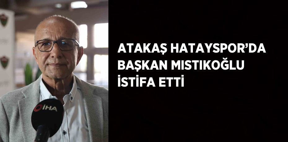 ATAKAŞ HATAYSPOR’DA BAŞKAN MISTIKOĞLU İSTİFA ETTİ