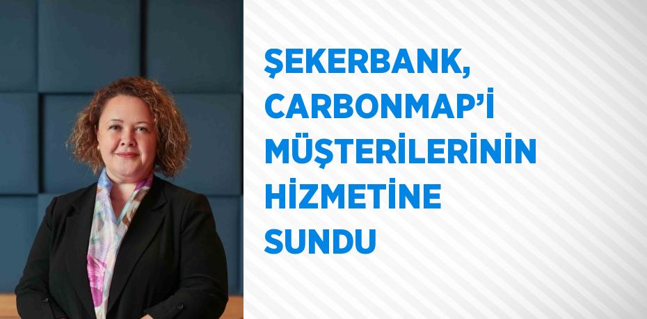 ŞEKERBANK, CARBONMAP’İ MÜŞTERİLERİNİN HİZMETİNE SUNDU