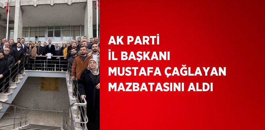 AK PARTİ İL BAŞKANI MUSTAFA ÇAĞLAYAN MAZBATASINI ALDI