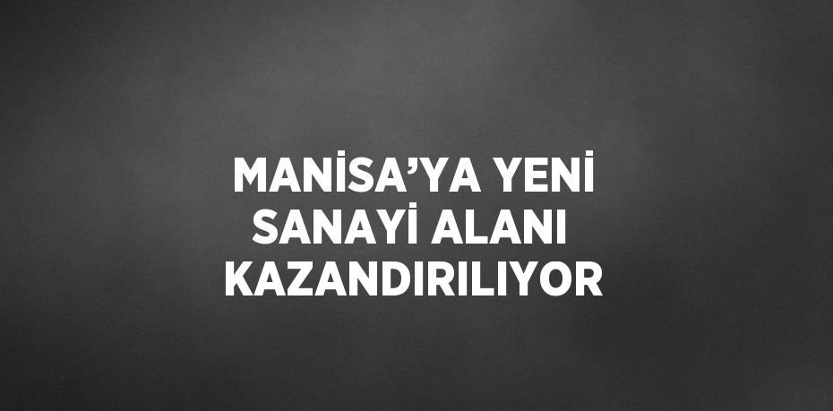 MANİSA’YA YENİ SANAYİ ALANI KAZANDIRILIYOR