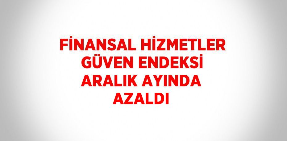 FİNANSAL HİZMETLER GÜVEN ENDEKSİ ARALIK AYINDA AZALDI