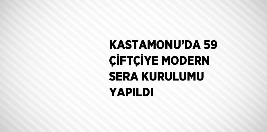 KASTAMONU’DA 59 ÇİFTÇİYE MODERN SERA KURULUMU YAPILDI