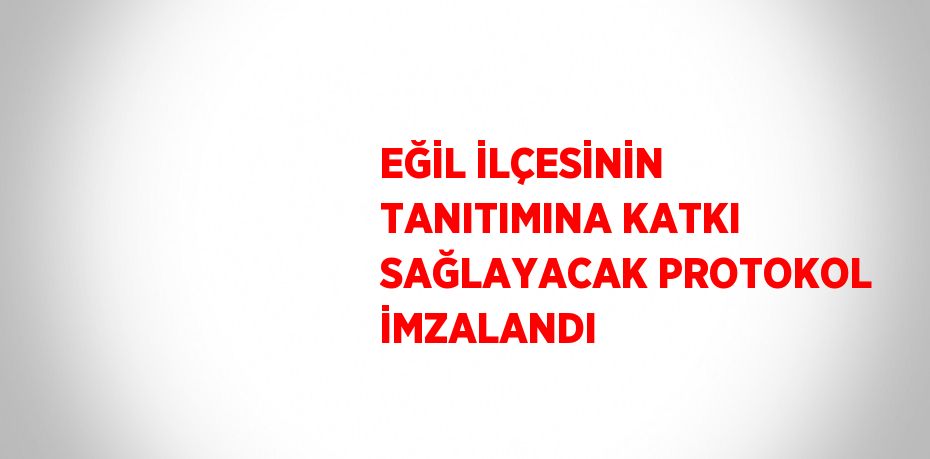 EĞİL İLÇESİNİN TANITIMINA KATKI SAĞLAYACAK PROTOKOL İMZALANDI