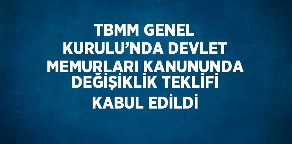 TBMM GENEL KURULU’NDA DEVLET MEMURLARI KANUNUNDA DEĞİŞİKLİK TEKLİFİ KABUL EDİLDİ