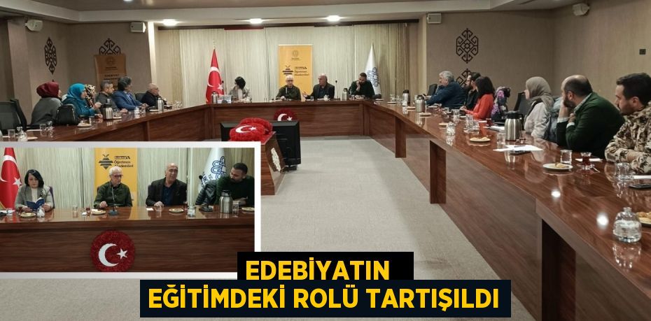 EDEBİYATIN   EĞİTİMDEKİ ROLÜ TARTIŞILDI