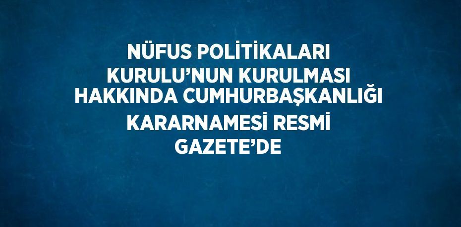 NÜFUS POLİTİKALARI KURULU’NUN KURULMASI HAKKINDA CUMHURBAŞKANLIĞI KARARNAMESİ RESMİ GAZETE’DE