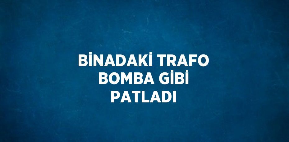 BİNADAKİ TRAFO BOMBA GİBİ PATLADI